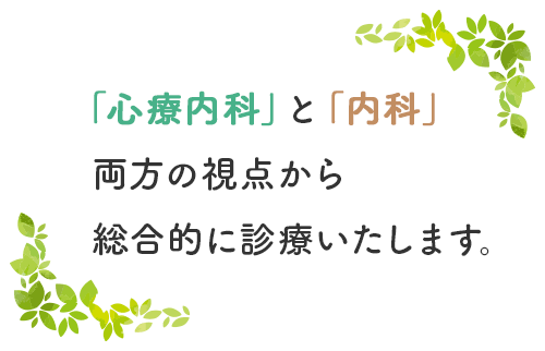 「心療内科」と「内科」両方の視点から総合的に診療いたします。